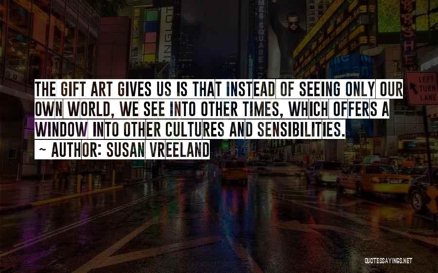 Susan Vreeland Quotes: The Gift Art Gives Us Is That Instead Of Seeing Only Our Own World, We See Into Other Times, Which