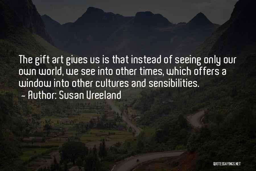 Susan Vreeland Quotes: The Gift Art Gives Us Is That Instead Of Seeing Only Our Own World, We See Into Other Times, Which