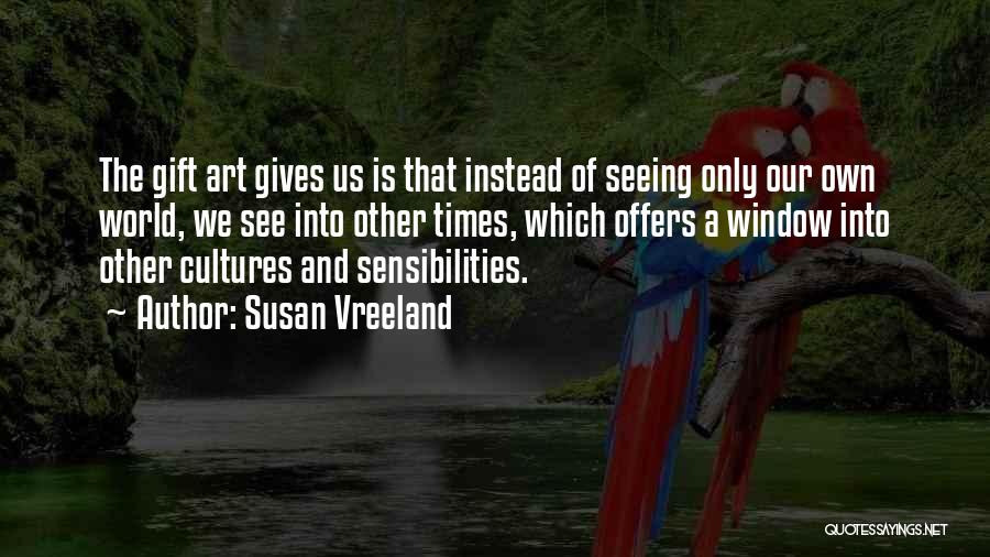 Susan Vreeland Quotes: The Gift Art Gives Us Is That Instead Of Seeing Only Our Own World, We See Into Other Times, Which