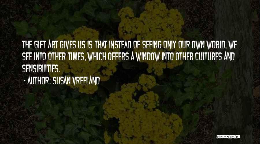 Susan Vreeland Quotes: The Gift Art Gives Us Is That Instead Of Seeing Only Our Own World, We See Into Other Times, Which