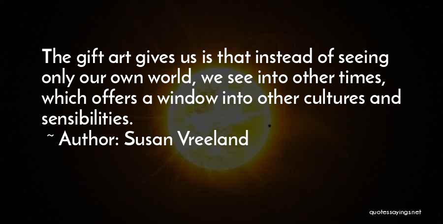 Susan Vreeland Quotes: The Gift Art Gives Us Is That Instead Of Seeing Only Our Own World, We See Into Other Times, Which