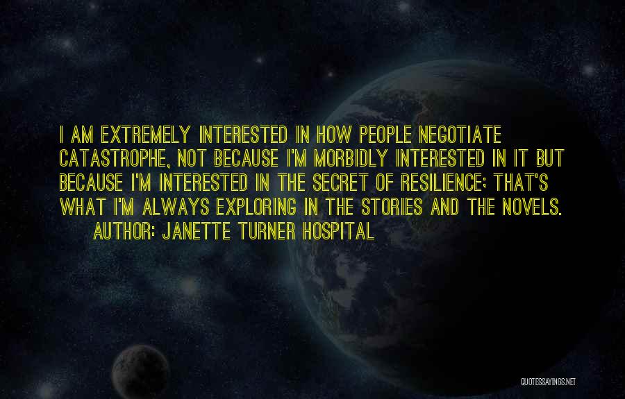 Janette Turner Hospital Quotes: I Am Extremely Interested In How People Negotiate Catastrophe, Not Because I'm Morbidly Interested In It But Because I'm Interested