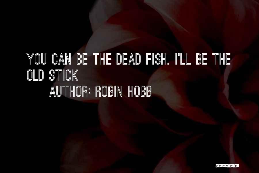 Robin Hobb Quotes: You Can Be The Dead Fish. I'll Be The Old Stick