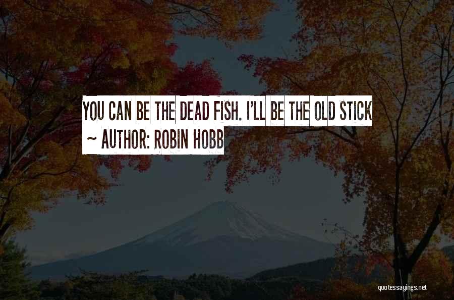 Robin Hobb Quotes: You Can Be The Dead Fish. I'll Be The Old Stick
