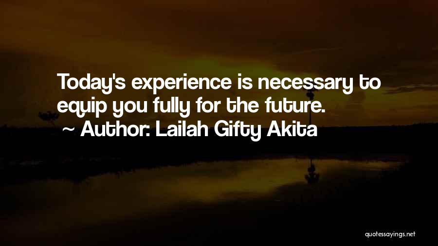 Lailah Gifty Akita Quotes: Today's Experience Is Necessary To Equip You Fully For The Future.