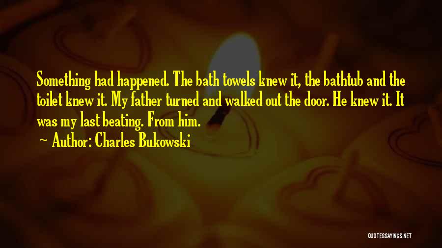 Charles Bukowski Quotes: Something Had Happened. The Bath Towels Knew It, The Bathtub And The Toilet Knew It. My Father Turned And Walked