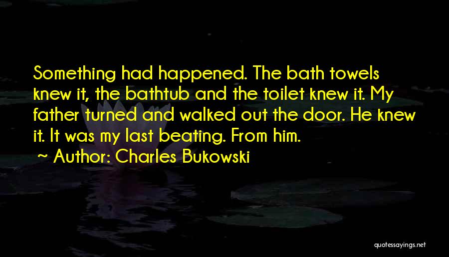 Charles Bukowski Quotes: Something Had Happened. The Bath Towels Knew It, The Bathtub And The Toilet Knew It. My Father Turned And Walked