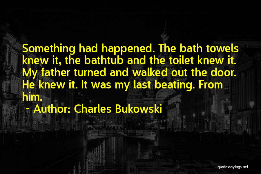 Charles Bukowski Quotes: Something Had Happened. The Bath Towels Knew It, The Bathtub And The Toilet Knew It. My Father Turned And Walked
