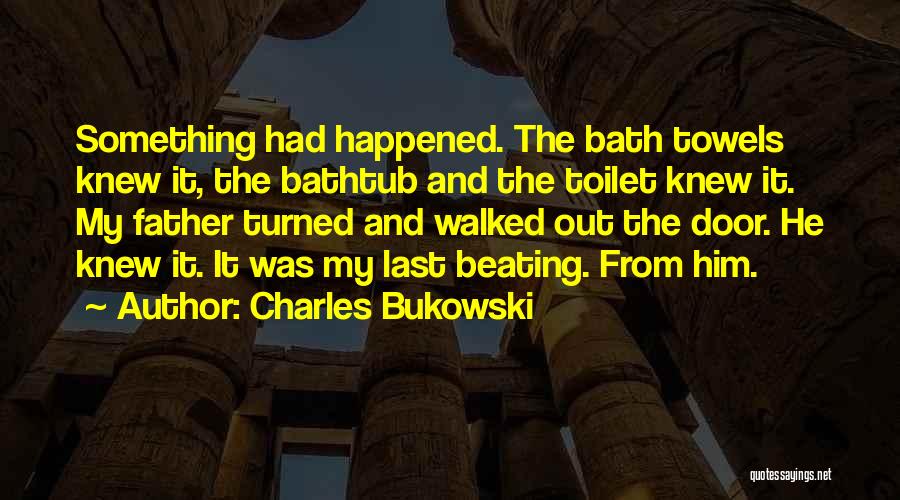 Charles Bukowski Quotes: Something Had Happened. The Bath Towels Knew It, The Bathtub And The Toilet Knew It. My Father Turned And Walked