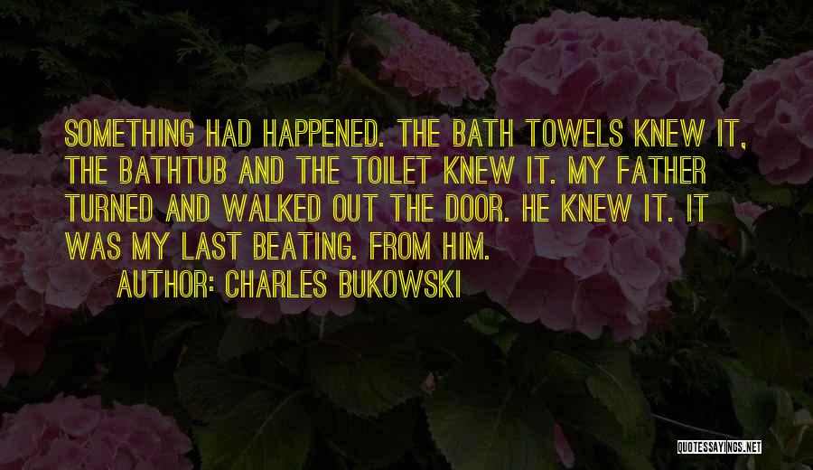 Charles Bukowski Quotes: Something Had Happened. The Bath Towels Knew It, The Bathtub And The Toilet Knew It. My Father Turned And Walked