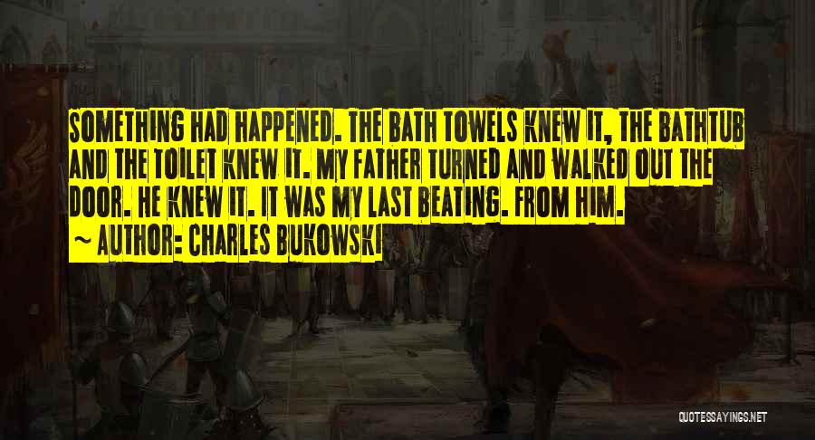Charles Bukowski Quotes: Something Had Happened. The Bath Towels Knew It, The Bathtub And The Toilet Knew It. My Father Turned And Walked