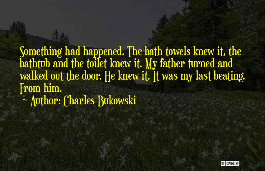 Charles Bukowski Quotes: Something Had Happened. The Bath Towels Knew It, The Bathtub And The Toilet Knew It. My Father Turned And Walked