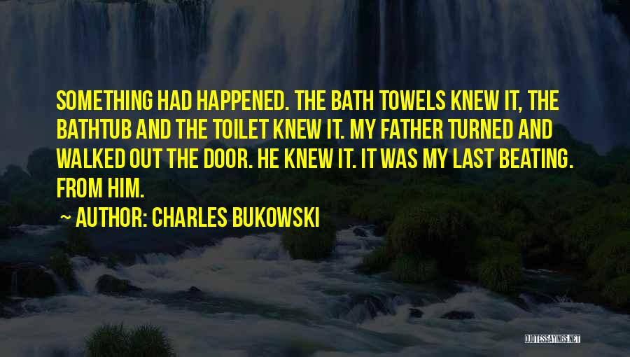 Charles Bukowski Quotes: Something Had Happened. The Bath Towels Knew It, The Bathtub And The Toilet Knew It. My Father Turned And Walked