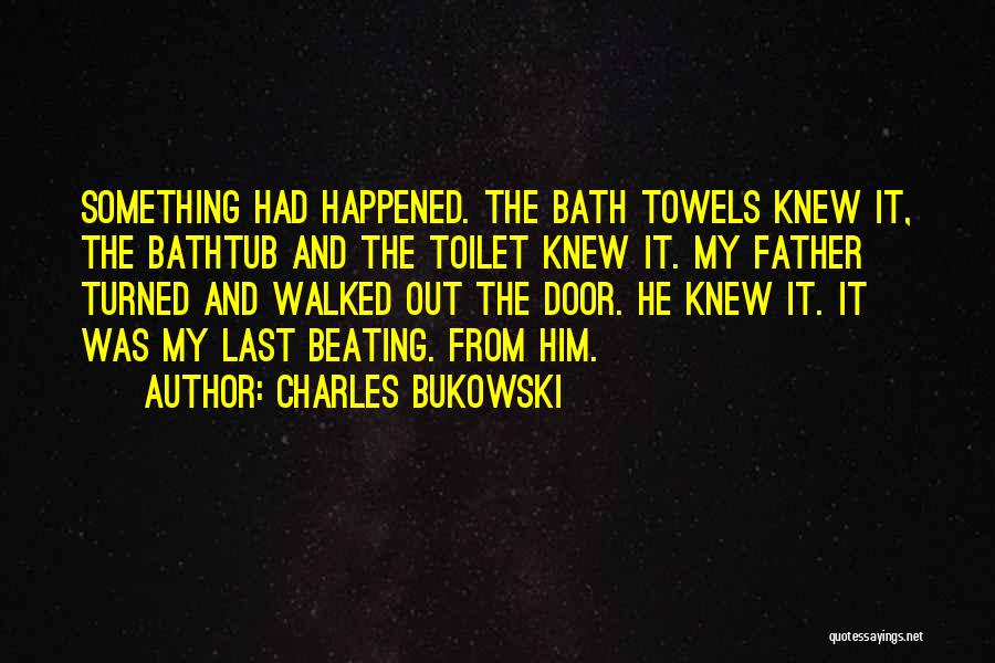 Charles Bukowski Quotes: Something Had Happened. The Bath Towels Knew It, The Bathtub And The Toilet Knew It. My Father Turned And Walked