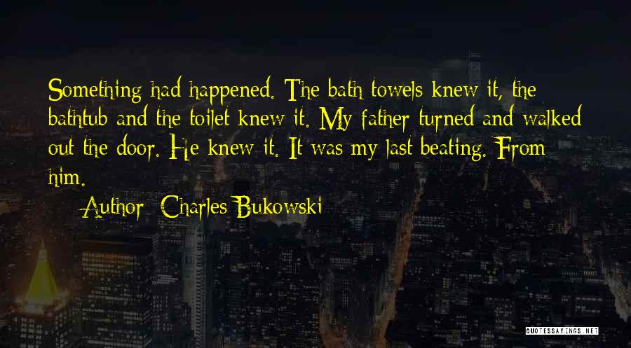 Charles Bukowski Quotes: Something Had Happened. The Bath Towels Knew It, The Bathtub And The Toilet Knew It. My Father Turned And Walked