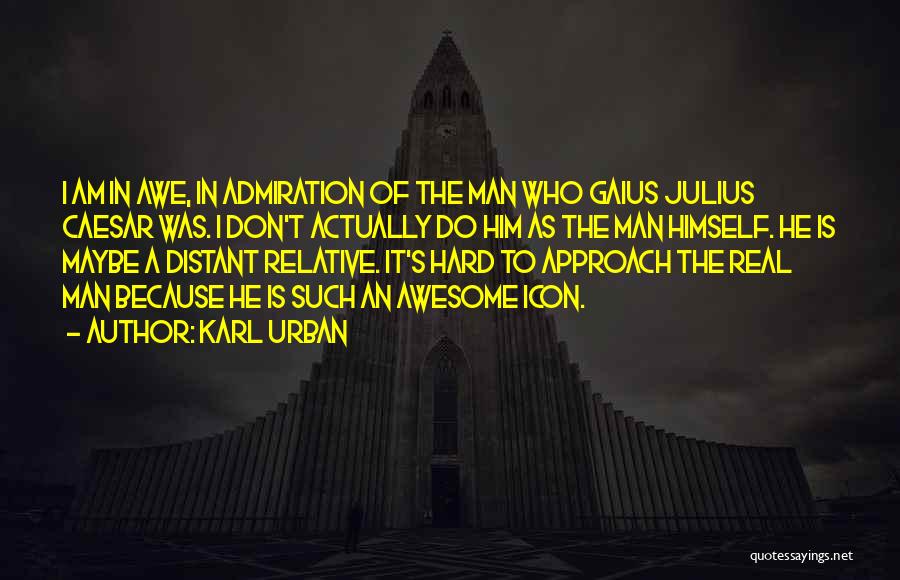 Karl Urban Quotes: I Am In Awe, In Admiration Of The Man Who Gaius Julius Caesar Was. I Don't Actually Do Him As