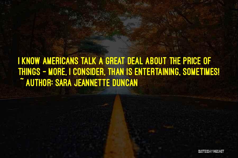 Sara Jeannette Duncan Quotes: I Know Americans Talk A Great Deal About The Price Of Things - More, I Consider, Than Is Entertaining, Sometimes!