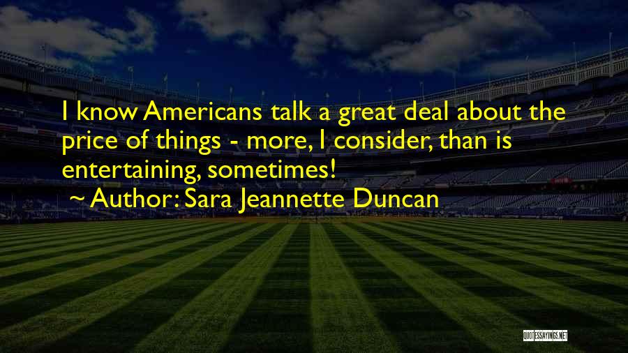 Sara Jeannette Duncan Quotes: I Know Americans Talk A Great Deal About The Price Of Things - More, I Consider, Than Is Entertaining, Sometimes!