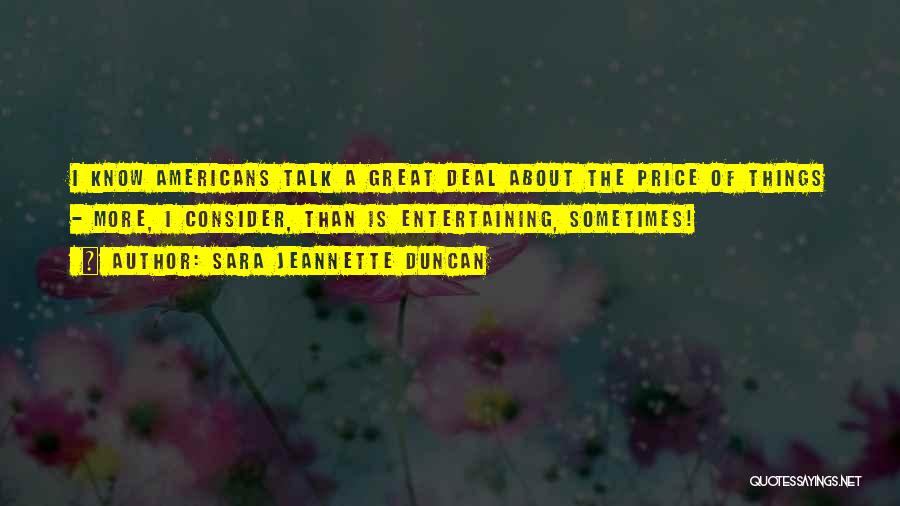 Sara Jeannette Duncan Quotes: I Know Americans Talk A Great Deal About The Price Of Things - More, I Consider, Than Is Entertaining, Sometimes!