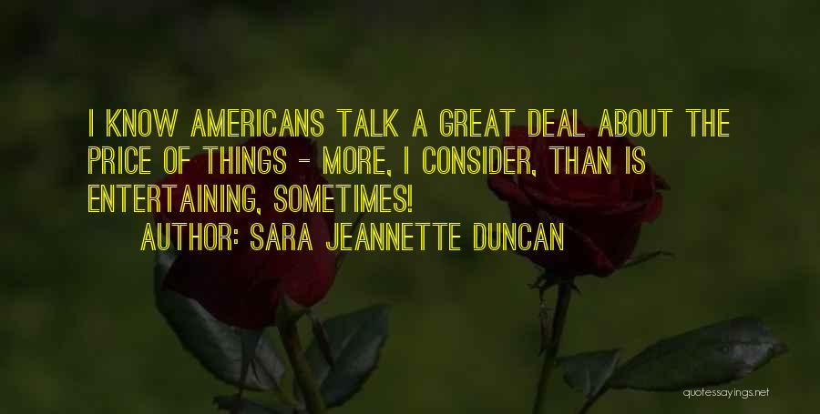 Sara Jeannette Duncan Quotes: I Know Americans Talk A Great Deal About The Price Of Things - More, I Consider, Than Is Entertaining, Sometimes!