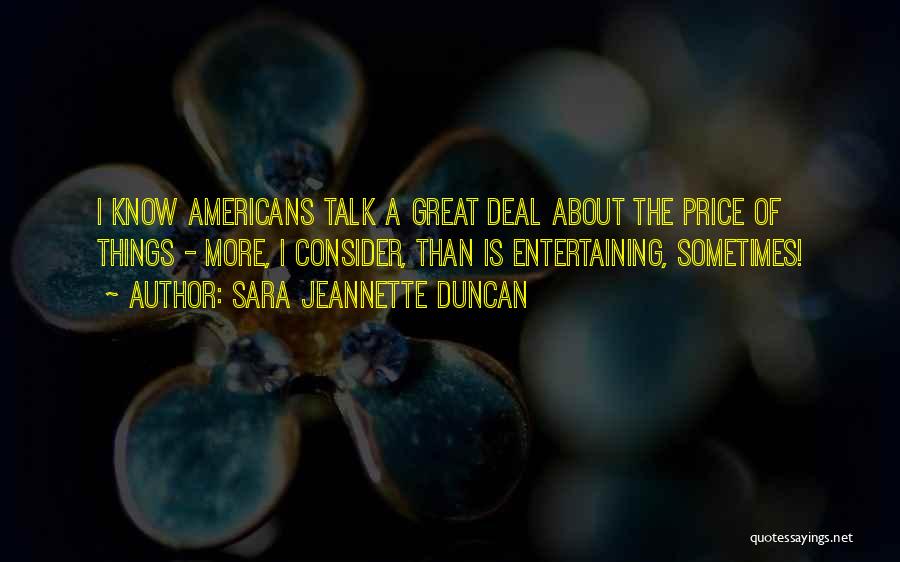 Sara Jeannette Duncan Quotes: I Know Americans Talk A Great Deal About The Price Of Things - More, I Consider, Than Is Entertaining, Sometimes!
