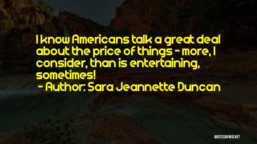 Sara Jeannette Duncan Quotes: I Know Americans Talk A Great Deal About The Price Of Things - More, I Consider, Than Is Entertaining, Sometimes!