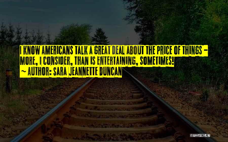Sara Jeannette Duncan Quotes: I Know Americans Talk A Great Deal About The Price Of Things - More, I Consider, Than Is Entertaining, Sometimes!