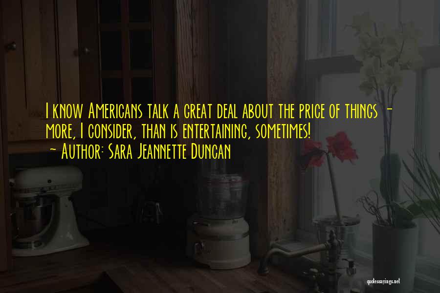 Sara Jeannette Duncan Quotes: I Know Americans Talk A Great Deal About The Price Of Things - More, I Consider, Than Is Entertaining, Sometimes!