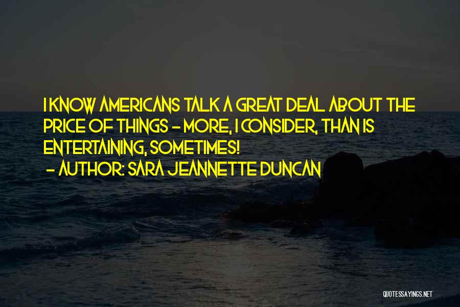 Sara Jeannette Duncan Quotes: I Know Americans Talk A Great Deal About The Price Of Things - More, I Consider, Than Is Entertaining, Sometimes!