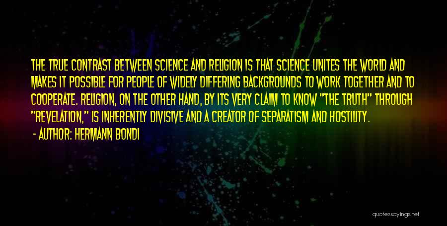 Hermann Bondi Quotes: The True Contrast Between Science And Religion Is That Science Unites The World And Makes It Possible For People Of