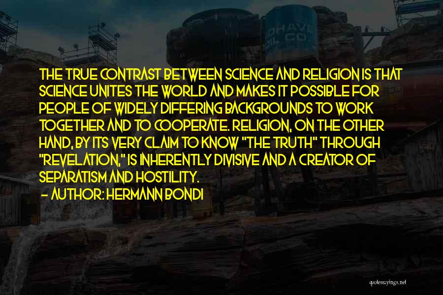 Hermann Bondi Quotes: The True Contrast Between Science And Religion Is That Science Unites The World And Makes It Possible For People Of
