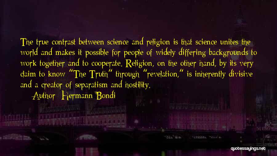 Hermann Bondi Quotes: The True Contrast Between Science And Religion Is That Science Unites The World And Makes It Possible For People Of