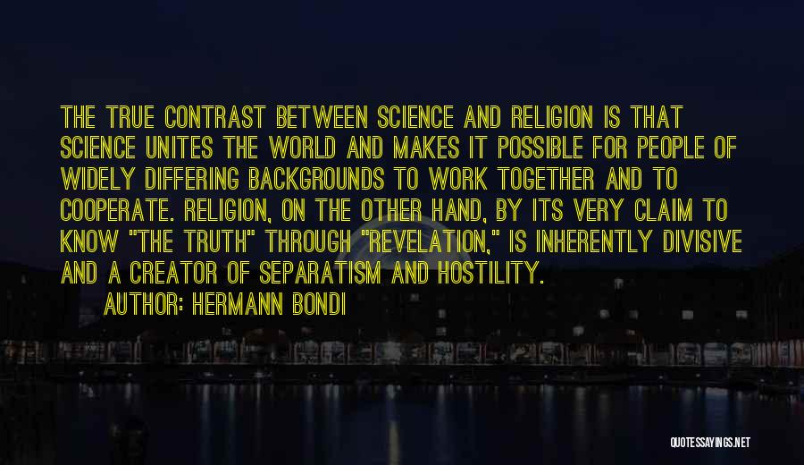 Hermann Bondi Quotes: The True Contrast Between Science And Religion Is That Science Unites The World And Makes It Possible For People Of