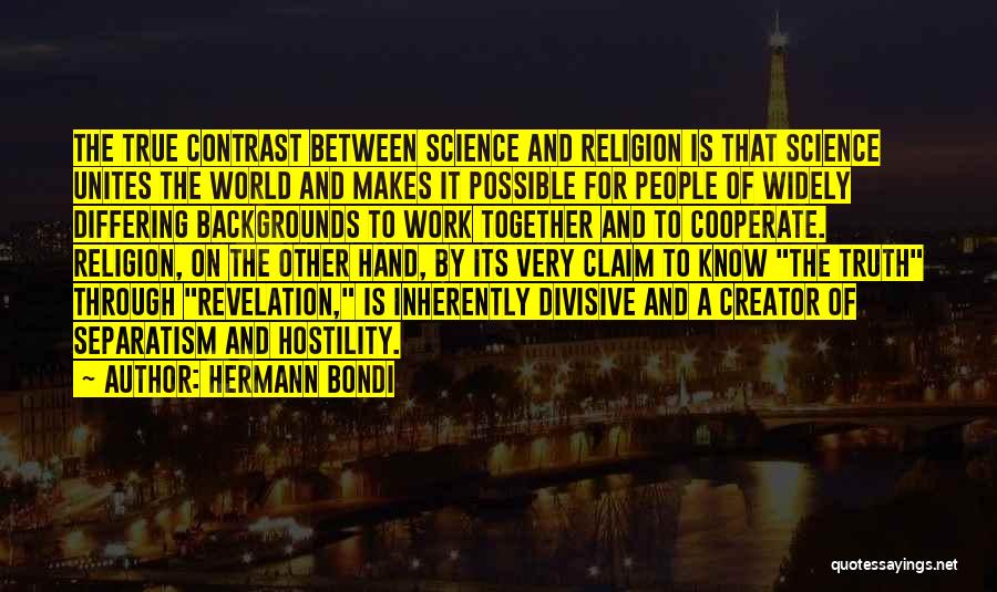 Hermann Bondi Quotes: The True Contrast Between Science And Religion Is That Science Unites The World And Makes It Possible For People Of