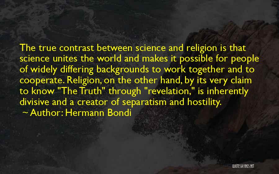 Hermann Bondi Quotes: The True Contrast Between Science And Religion Is That Science Unites The World And Makes It Possible For People Of