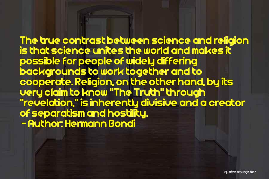 Hermann Bondi Quotes: The True Contrast Between Science And Religion Is That Science Unites The World And Makes It Possible For People Of