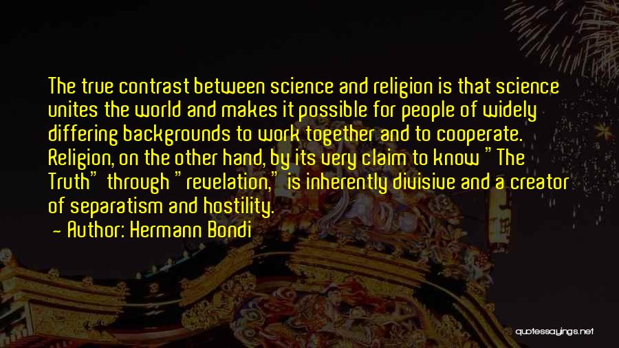 Hermann Bondi Quotes: The True Contrast Between Science And Religion Is That Science Unites The World And Makes It Possible For People Of