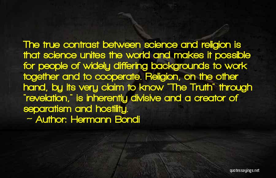 Hermann Bondi Quotes: The True Contrast Between Science And Religion Is That Science Unites The World And Makes It Possible For People Of
