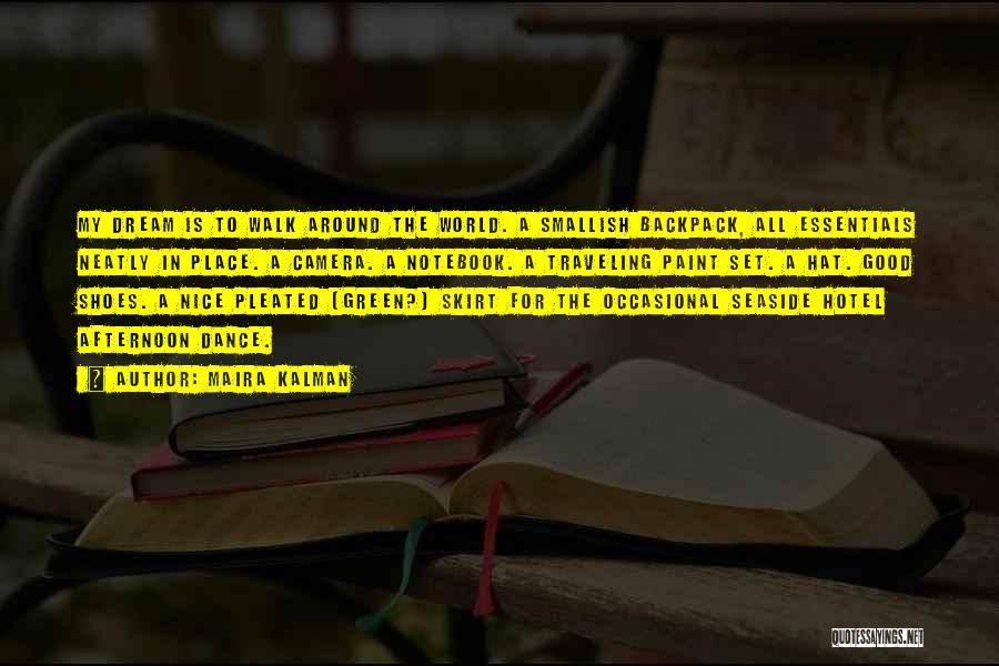 Maira Kalman Quotes: My Dream Is To Walk Around The World. A Smallish Backpack, All Essentials Neatly In Place. A Camera. A Notebook.