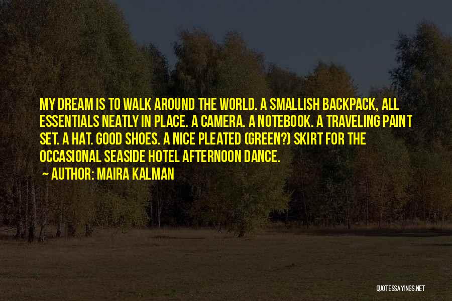 Maira Kalman Quotes: My Dream Is To Walk Around The World. A Smallish Backpack, All Essentials Neatly In Place. A Camera. A Notebook.