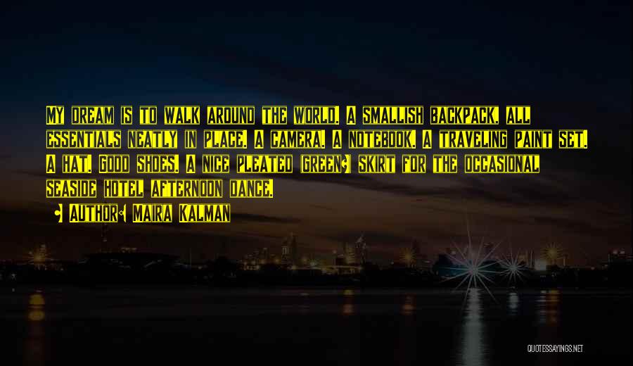 Maira Kalman Quotes: My Dream Is To Walk Around The World. A Smallish Backpack, All Essentials Neatly In Place. A Camera. A Notebook.