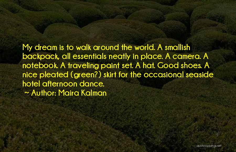 Maira Kalman Quotes: My Dream Is To Walk Around The World. A Smallish Backpack, All Essentials Neatly In Place. A Camera. A Notebook.