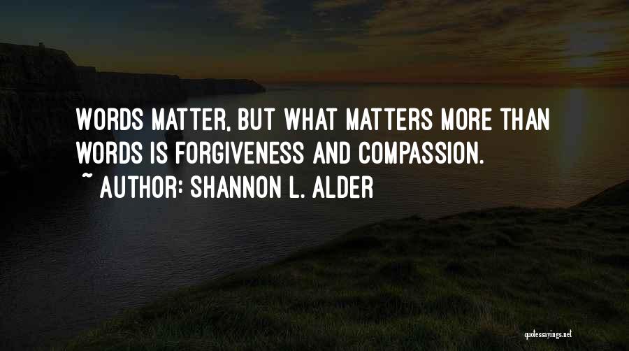 Shannon L. Alder Quotes: Words Matter, But What Matters More Than Words Is Forgiveness And Compassion.