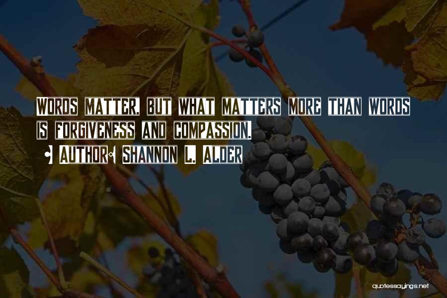 Shannon L. Alder Quotes: Words Matter, But What Matters More Than Words Is Forgiveness And Compassion.