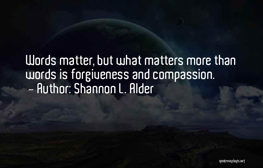 Shannon L. Alder Quotes: Words Matter, But What Matters More Than Words Is Forgiveness And Compassion.