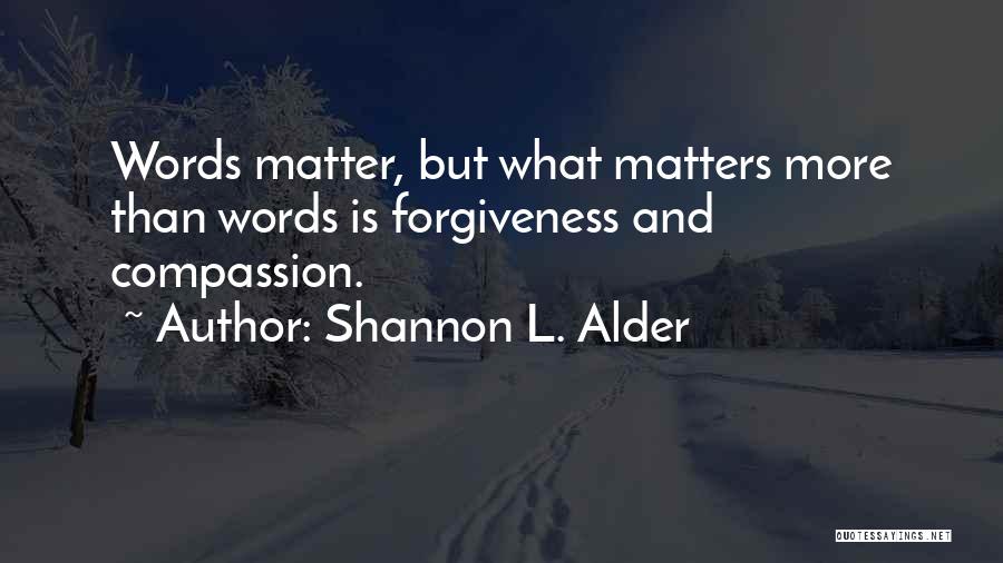 Shannon L. Alder Quotes: Words Matter, But What Matters More Than Words Is Forgiveness And Compassion.