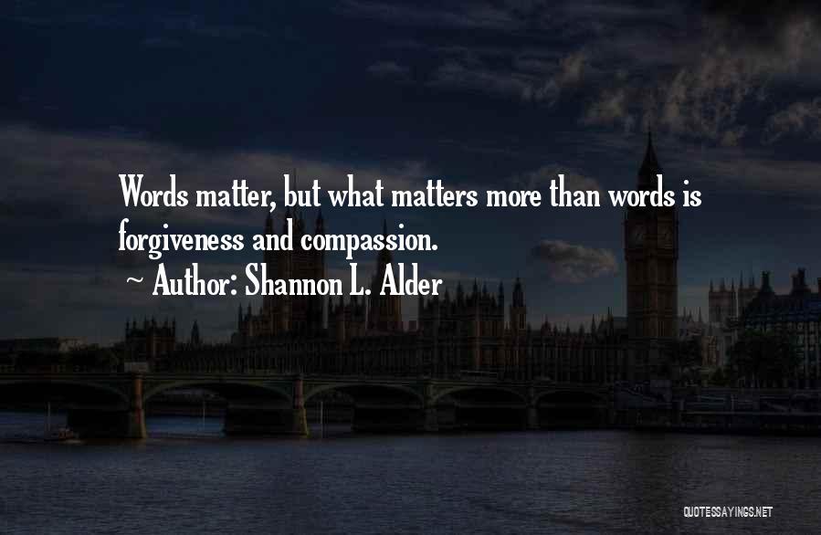 Shannon L. Alder Quotes: Words Matter, But What Matters More Than Words Is Forgiveness And Compassion.