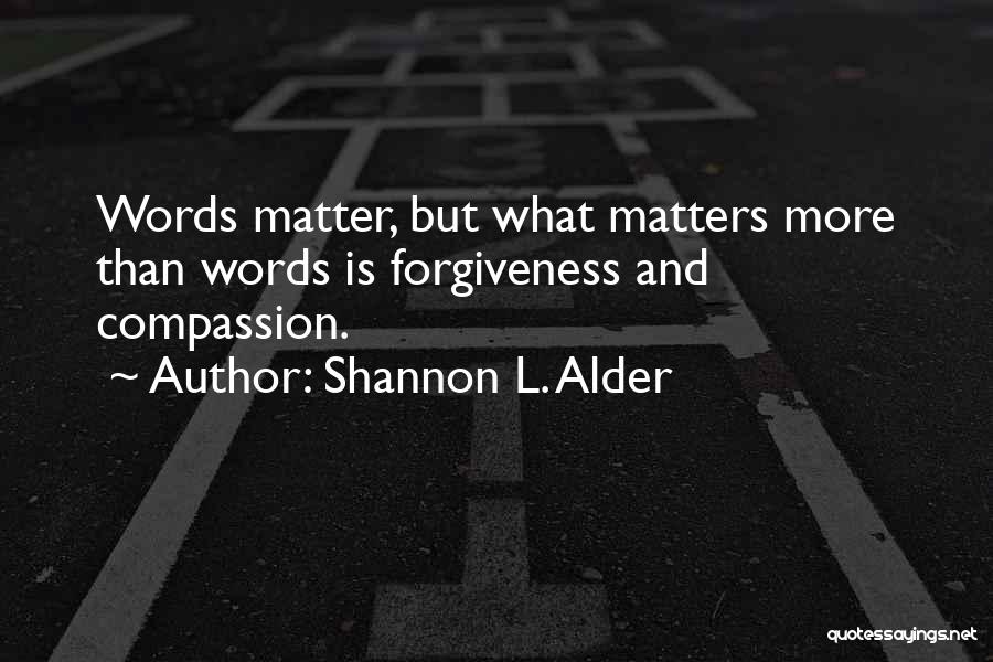 Shannon L. Alder Quotes: Words Matter, But What Matters More Than Words Is Forgiveness And Compassion.
