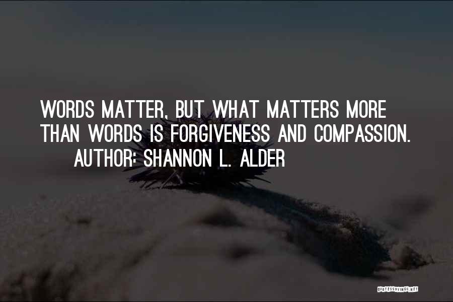 Shannon L. Alder Quotes: Words Matter, But What Matters More Than Words Is Forgiveness And Compassion.