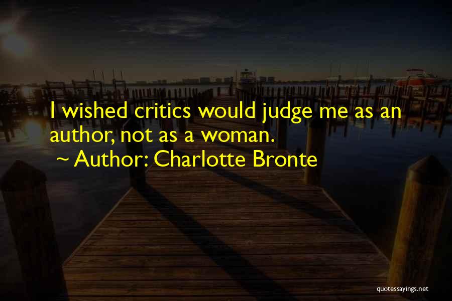Charlotte Bronte Quotes: I Wished Critics Would Judge Me As An Author, Not As A Woman.